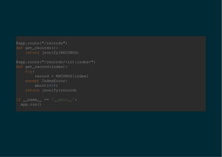 @app.route("/records")
def get_records():
return jsonify(RECORDS)
@app.route("/records/<int:index>")
def get_record(index):
try:
record = RECORDS[index]
except IndexError:
abort(404)
return jsonify(record)
if __name__ == '__main__':
app.run()
 