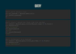 QUERYQUERY
>>> # .all() return a list
>>> all_records = Record.query.all()
>>> len(all_records)
80
>>> # .first() return the first item that matches
>>> record = Record.query.filter(Record.index == 9).first()
>>> record.Title
"Back In Black"
>>> record.Artist
"AC/DC"
>>> record.Released
"1980"
>>> # .filter_by() is a shortcut
>>> record = Record.query.filter_by(index == 6).first()
>>> record.Title
"Hotel California"
 