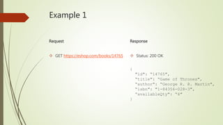 Example 1 
Request 
 GET https://eshop.com/books/14765 
Response 
 Status: 200 OK 
{ 
"id": “14765", 
“title": “Game of Thrones", 
“author": “George R. R. Martin", 
“isbn": "1-84356-028-3", 
“availableQty": “4" 
} 
 