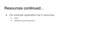 Resources continued...
● Our example application has 2 resources.
a. User
b. Address (sub-resource).
 