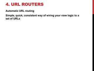 4. URL ROUTERS 
Automatic URL routing 
Simple, quick, consistent way of wiring your view logic to a 
set of URLs 
 