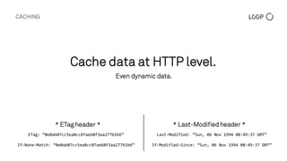 CACHING
ETag:  “0e0ab07cc5ea8cc07ae68f3aa277b1b6”
.
If-­‐None-­‐Match:  “0e0ab07cc5ea8cc07ae68f3aa277b1b6”
Cache data at HTTP level.
Even dynamic data.
* ETag header *
Last-­‐Modified:  “Sun,  06  Nov  1994  08:49:37  GMT”
.
If-­‐Modified-­‐Since:  “Sun,  06  Nov  1994  08:49:37  GMT”
* Last-Modified header *
 