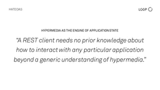 HYPERMEDIA AS THE ENGINE OF APPLICATIONSTATE
“A REST client needs no prior knowledge about
how to interactwith any particular application
beyond a generic understanding of hypermedia.”
HATEOAS
 