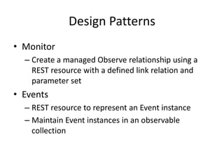 Design Patterns
• Monitor
– Create a managed Observe relationship using a
REST resource with a defined link relation and
parameter set
• Events
– REST resource to represent an Event instance
– Maintain Event instances in an observable
collection
 