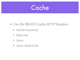 Cache
• Use the RIGHT Cache HTTP Headers
• Cache-Control
• Expires
• Date
• Last-Modified
 