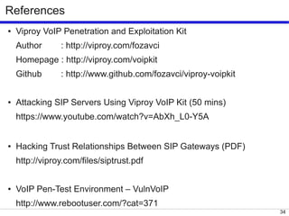34
References
● Viproy VoIP Penetration and Exploitation Kit
Author : http://viproy.com/fozavci
Homepage : http://viproy.com/voipkit
Github : http://www.github.com/fozavci/viproy-voipkit
● Attacking SIP Servers Using Viproy VoIP Kit (50 mins)
https://www.youtube.com/watch?v=AbXh_L0-Y5A
● Hacking Trust Relationships Between SIP Gateways (PDF)
http://viproy.com/files/siptrust.pdf
● VoIP Pen-Test Environment – VulnVoIP
http://www.rebootuser.com/?cat=371
 