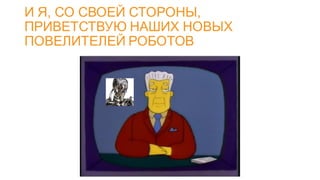 И Я, СО СВОЕЙ СТОРОНЫ,
ПРИВЕТСТВУЮ НАШИХ НОВЫХ
ПОВЕЛИТЕЛЕЙ РОБОТОВ
 