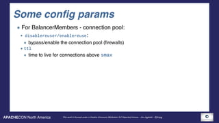 APACHECON North America This work is licensed under a Creative Commons Attribution 3.0 Unported License. - Jim Jagielski - @jimjag
Some config params
For BalancerMembers - connection pool:
disablereuser/enablereuse:
bypass/enable the connection pool (firewalls)
ttl
time to live for connections above smax
 