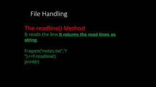 File Handling
The readline() Method
It reads the line.It returns the read lines as
string
f=open(“notes.txt”,”r
”) r=f.readline()
print(r)
 