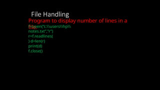File Handling
Program to display number of lines in a
file.
f=open(“c:usershp
notes.txt”,”r”)
r=f.readlines(
) d=len(r)
print(d)
f.close()
 