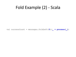 Fold Example (2) - Scala val successCount = messages.foldLeft( 0 )( _ + process(_) ) 
