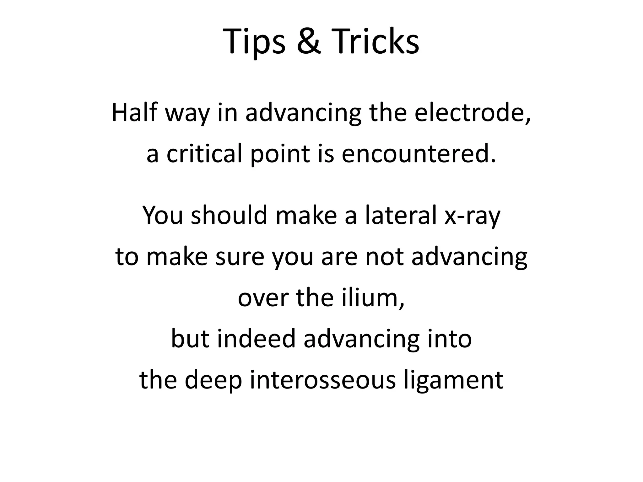 Tips & Tricks
Half way in advancing the electrode,
a critical point is encountered.
You should make a lateral x-ray
to make sure you are not advancing
over the ilium,
but indeed advancing into
the deep interosseous ligament
 