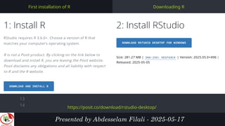 1
2
3
4
5
6
7
8
9
10
11
12
13
14
Downloading R
First installation of R
Presented by Abdesselam Filali - 2025-05-17
https://posit.co/download/rstudio-desktop/
 