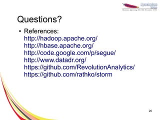 Questions?
●   References:
    http://hadoop.apache.org/
    http://hbase.apache.org/
    http://code.google.com/p/segue/
    http://www.datadr.org/
    https://github.com/RevolutionAnalytics/
    https://github.com/rathko/storm




                                              26
 