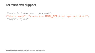 For Windows support
"start": "react-native start",
+"start:mock": "cross-env MOCK_API=true npm run start",
"test": "jest"
Testing React Native Apps - Josh Justice - Chain React - 2023-05-17 - https://rnte.st/cr23
 