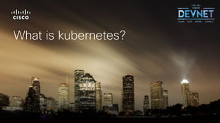 © 2018 Cisco and/or its affiliates. All rights reserved. Cisco Public
What is kubernetes?
 