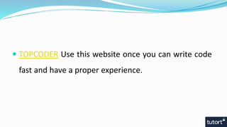  TOPCODER Use this website once you can write code
fast and have a proper experience.
 