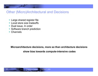 29 Roadrunner Tutorial February 7, 2008
Other (Micro)Architectural and Decisions
ƒ Large shared register file
ƒ Local store size tradeoffs
ƒ Dual issue, In order
ƒ Software branch prediction
ƒ Channels
Microarchitecture decisions, more so than architecture decisions
show bias towards compute-intensive codes
 