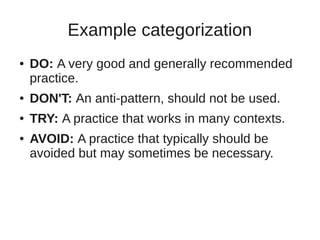 Example categorization 
● DO: A very good and generally recommended 
practice. 
● DON'T: An anti-pattern, should not be used. 
● TRY: A practice that works in many contexts. 
● AVOID: A practice that typically should be 
avoided but may sometimes be necessary. 
 