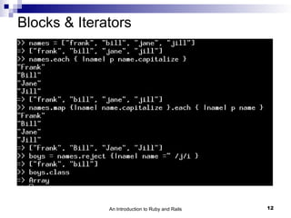 Blocks & Iterators




              An Introduction to Ruby and Rails   12
 