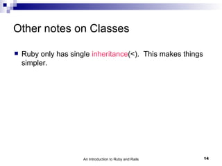 Other notes on Classes

   Ruby only has single inheritance(<). This makes things
    simpler.




                      An Introduction to Ruby and Rails      14
 