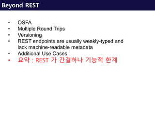 Beyond REST
• OSFA
• Multiple Round Trips
• Versioning
• REST endpoints are usually weakly-typed and
lack machine-readable metadata
• Additional Use Cases
• 요약 : REST 가 간결하나 기능적 한계
 