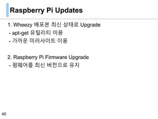 Raspberry Pi Updates
1. Wheezy 배포본 최신 상태로 Upgrade
- apt-get 유틸리티 이용
- 가까운 미러사이트 이용
2. Raspberry Pi Firmware Upgrade
- 펌웨어를 최신 버전으로 유지
40
 