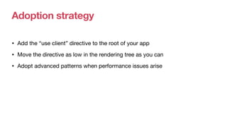 Adoption strategy
• Add the “use client” directive to the root of your app
• Move the directive as low in the rendering tree as you can
• Adopt advanced patterns when performance issues arise
 