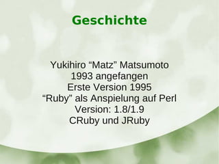Geschichte


  Yukihiro “Matz” Matsumoto
      1993 angefangen
     Erste Version 1995
“Ruby” als Anspielung auf Perl
       Version: 1.8/1.9
      CRuby und JRuby
 