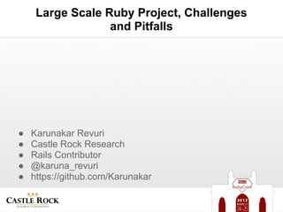 Large Scale Ruby Project, Challenges
                  and Pitfalls




●   Karunakar Revuri
●   Castle Rock Research
●   Rails Contributor
●   @karuna_revuri
●   https://github.com/Karunakar
 