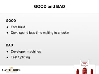 GOOD and BAD


GOOD
● Fast build
● Devs spend less time waiting to checkin


BAD
● Developer machines
● Test Splitting
 