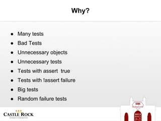 Why?


● Many tests
● Bad Tests
● Unnecessary objects
● Unnecessary tests
● Tests with assert true
● Tests with !assert failure
● Big tests
● Random failure tests
 