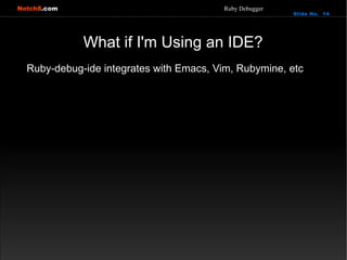 Notch8.com                               Ruby Debugger
                                                         Slide No. 14




             What if I'm Using an IDE?
  Ruby-debug-ide integrates with Emacs, Vim, Rubymine, etc
 