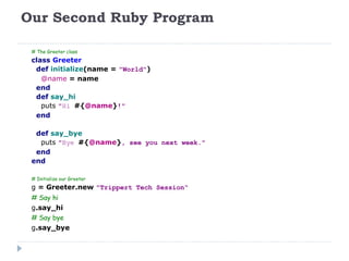 Our Second Ruby Program # The Greeter class class   Greeter def   initialize (name   =   &quot;World&quot; ) @name   =   name end def   say_hi puts   &quot;Hi  #{ @name } !&quot; end def   say_bye puts   &quot;Bye  #{ @name } , see you next week.&quot; end end # Initialize our Greeter g   =   Greeter.new   &quot;Trippert Tech Session“ # Say hi g .say_hi # Say bye g .say_bye 