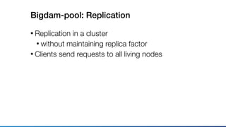 Bigdam-pool: Replication
• Replication in a cluster
• without maintaining replica factor
• Clients send requests to all living nodes
 