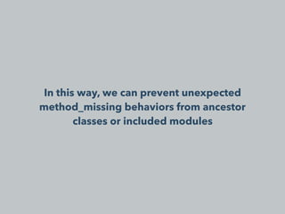 In this way, we can prevent unexpected
method_missing behaviors from ancestor
classes or included modules
 
