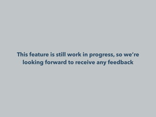 This feature is still work in progress, so we’re
looking forward to receive any feedback
 