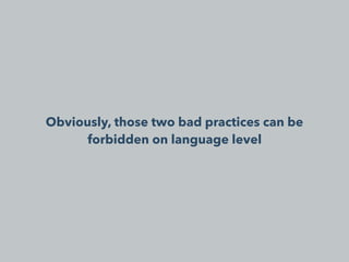 Obviously, those two bad practices can be
forbidden on language level
 