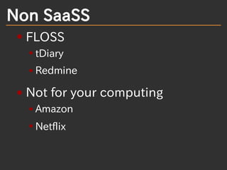 Non SaaSS
FLOSS
tDiary
Redmine
Not for your computing
Amazon
Netflix
 