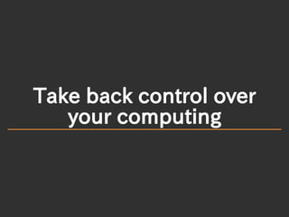 Take back control over
your computing
 