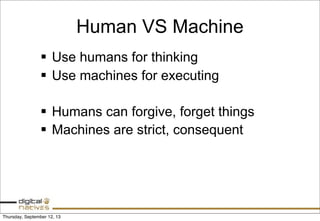 Human VS Machine
§ Use humans for thinking
§ Use machines for executing
§ Humans can forgive, forget things
§ Machines are strict, consequent
Thursday, September 12, 13
 