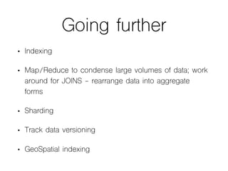Going further
• Indexing
• Map/Reduce to condense large volumes of data; work
around for JOINS - rearrange data into aggregate
forms
• Sharding
• Track data versioning
• GeoSpatial indexing
 