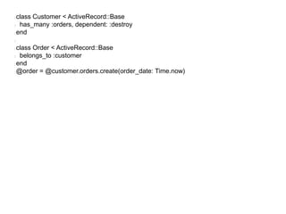 class Customer < ActiveRecord::Base
 has_many :orders, dependent: :destroy
end

class Order < ActiveRecord::Base
 belongs_to :customer
end
@order = @customer.orders.create(order_date: Time.now)
 