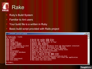 RakeRake
 Ruby’s Build System
 Familiar to Ant users
 Your build file is a written in Ruby
 Basic build script provided with Rails project
 