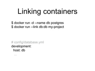 Linking containers
$ docker run -d --name db postgres
$ docker run --link db:db my-project
# config/database.yml
development:
host: db
...
 