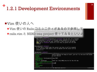 1.2.1 Development Environments Vim 使いの人へ Vim 使いの Rails コミュニティがあるので参照して rails.vim と NERD tree project 使ってみるといいよ 