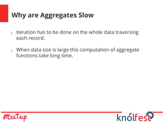 Why are Aggregates Slow
● Iteration has to be done on the whole data traversing
each record.
● When data size is large this computation of aggregate
functions take long time.
 