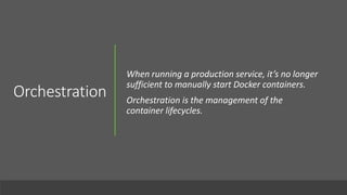 Orchestration
When running a production service, it’s no longer
sufficient to manually start Docker containers.
Orchestration is the management of the
container lifecycles.
 