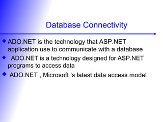 Database Connectivity
 ADO.NET is the technology that ASP.NET
application use to communicate with a database
 ADO.NET is a technology designed for ASP.NET
programs to access data
 ADO.NET , Microsoft ‘s latest data access model
 