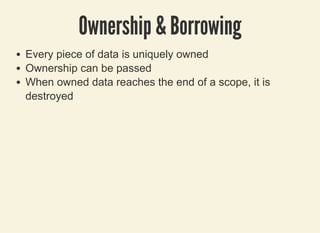 3/27/2019 Be pinched by a cRUSTacean to prevent programming errors !
localhost:8000/rust/?print-pdf#/ 19/49
Ownership & BorrowingOwnership & Borrowing
Every piece of data is uniquely owned
Ownership can be passed
When owned data reaches the end of a scope, it is
destroyed
 
